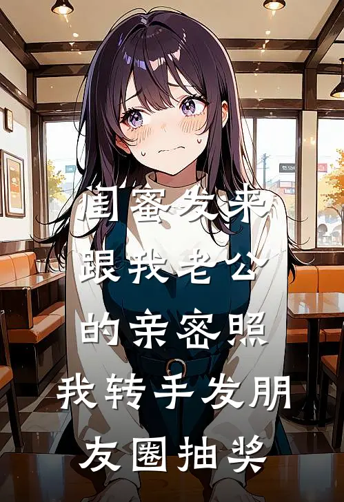 闺蜜发来跟我老公的亲密照，我转手发朋友圈抽奖