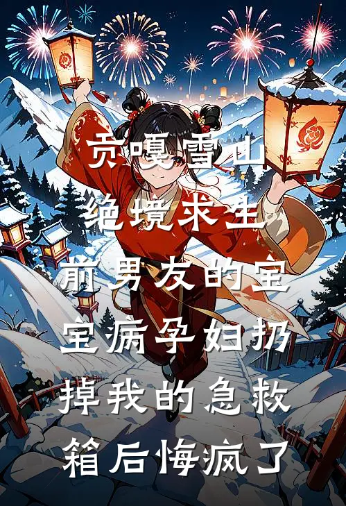 贡嘎雪山绝境求生，前男友的宝宝病孕妇扔掉我的急救箱后悔疯了