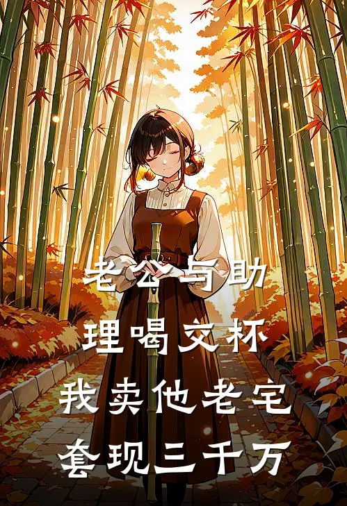 老公与助理喝交杯，我卖他老宅套现三千万