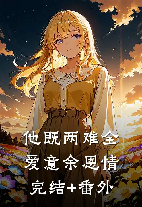 他既两难全，爱意余恩情完结+番外