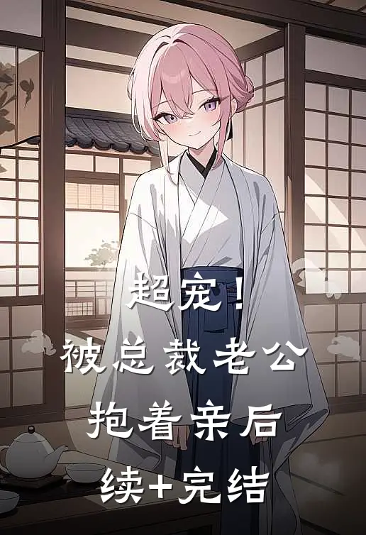超宠！被总裁老公抱着亲后续+完结