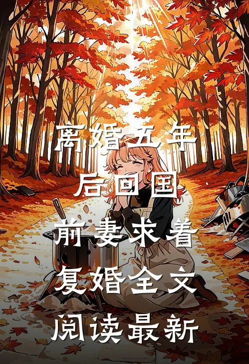 离婚五年后回国，前妻求着复婚全文阅读最新
