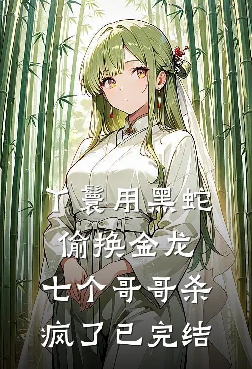 丫鬟用黑蛇偷换金龙，七个哥哥杀疯了已完结