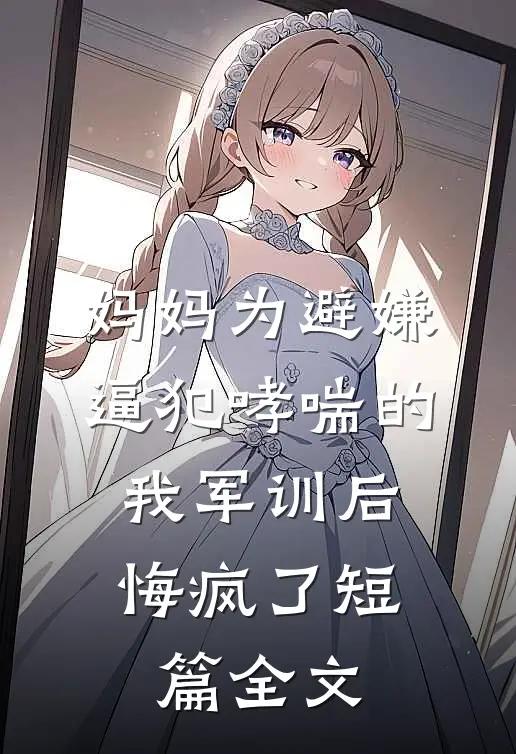 妈妈为避嫌逼犯哮喘的我军训后，悔疯了短篇全文