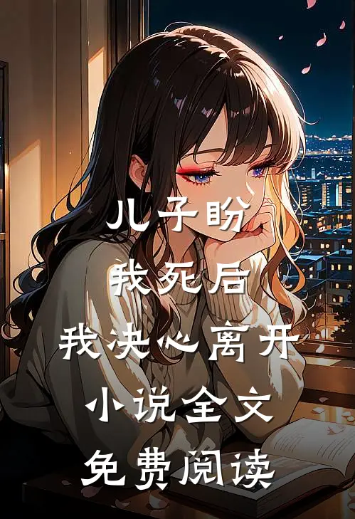 儿子盼我死后，我决心离开小说全文免费阅读