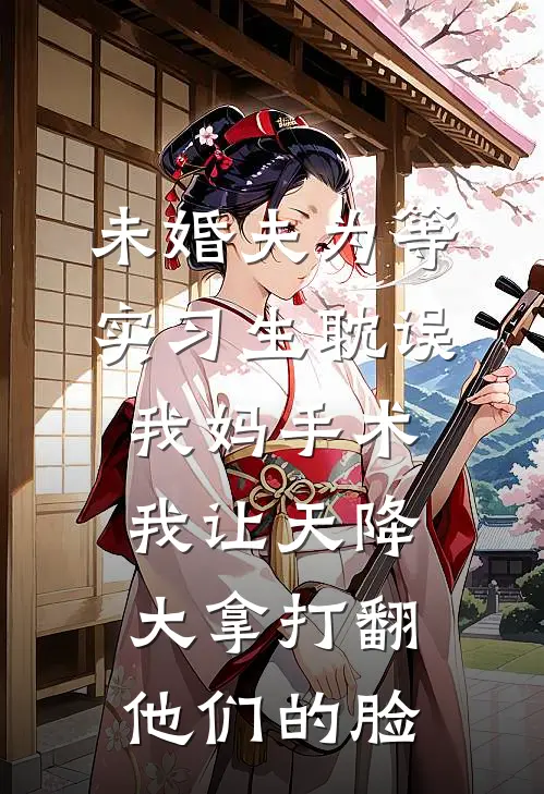 未婚夫为等实习生耽误我妈手术，我让天降大拿打翻他们的脸