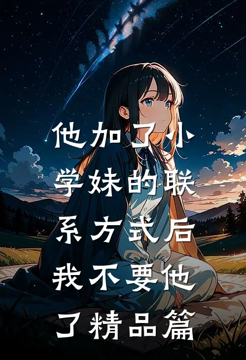 他加了小学妹的联系方式后，我不要他了精品篇