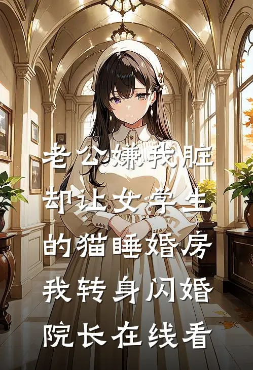 老公嫌我脏，却让女学生的猫睡婚房，我转身闪婚院长在线看