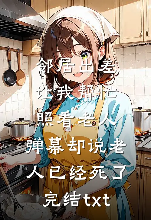 邻居出差让我帮忙照看老人，弹幕却说老人已经死了完结txt