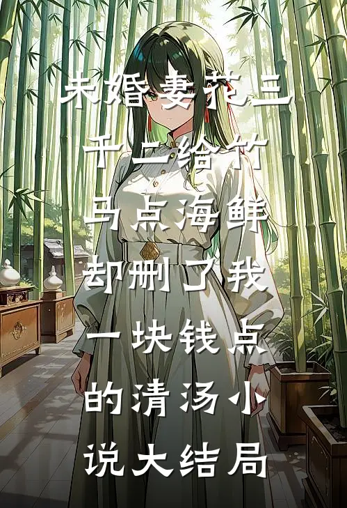 未婚妻花三千二给竹马点海鲜，却删了我一块钱点的清汤小说大结局