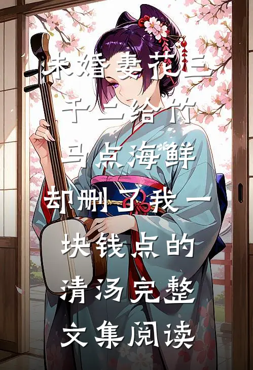 未婚妻花三千二给竹马点海鲜，却删了我一块钱点的清汤完整文集阅读