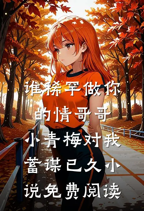 谁稀罕做你的情哥哥，小青梅对我蓄谋已久小说免费阅读