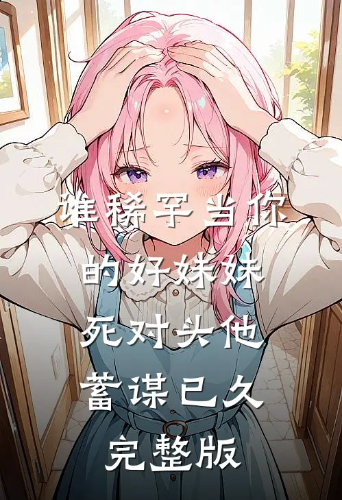谁稀罕当你的好妹妹，死对头他蓄谋已久完整版