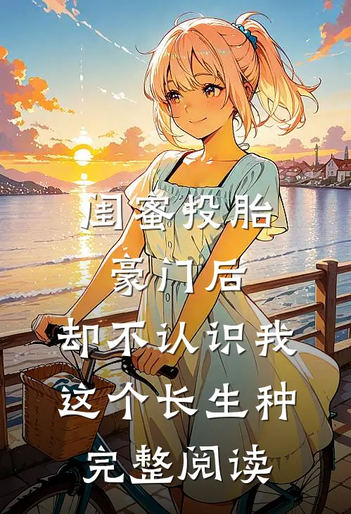 闺蜜投胎豪门后，却不认识我这个长生种完整阅读