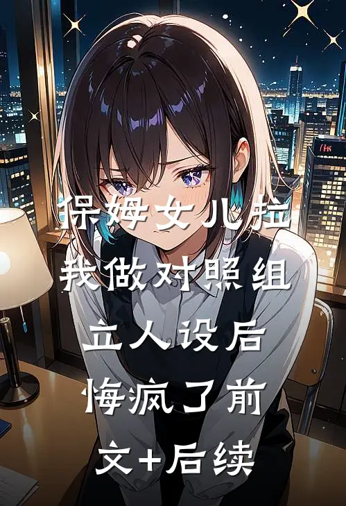 保姆女儿拉我做对照组立人设后悔疯了前文+后续