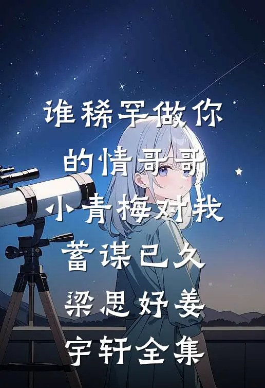 谁稀罕做你的情哥哥，小青梅对我蓄谋已久梁思妤姜宇轩全集