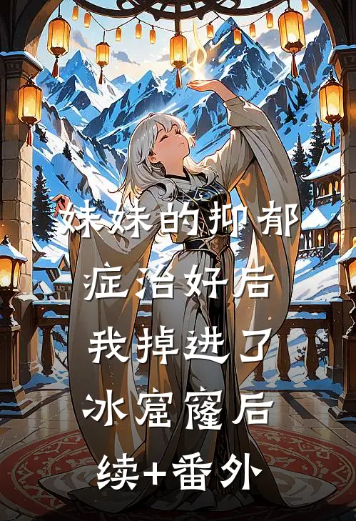 妹妹的抑郁症治好后，我掉进了冰窟窿后续+番外