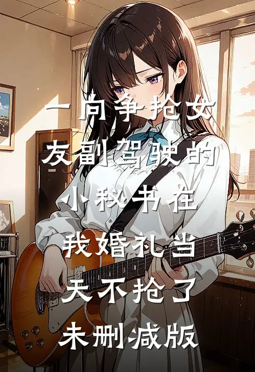 一向争抢女友副驾驶的小秘书在我婚礼当天不抢了未删减版