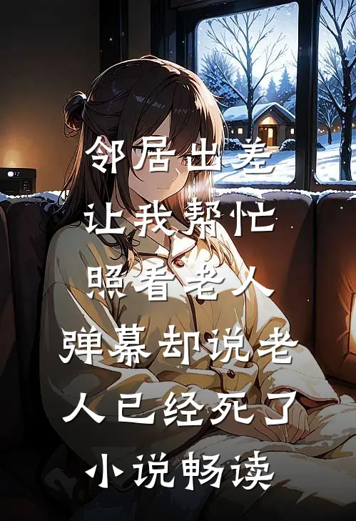 邻居出差让我帮忙照看老人，弹幕却说老人已经死了小说畅读