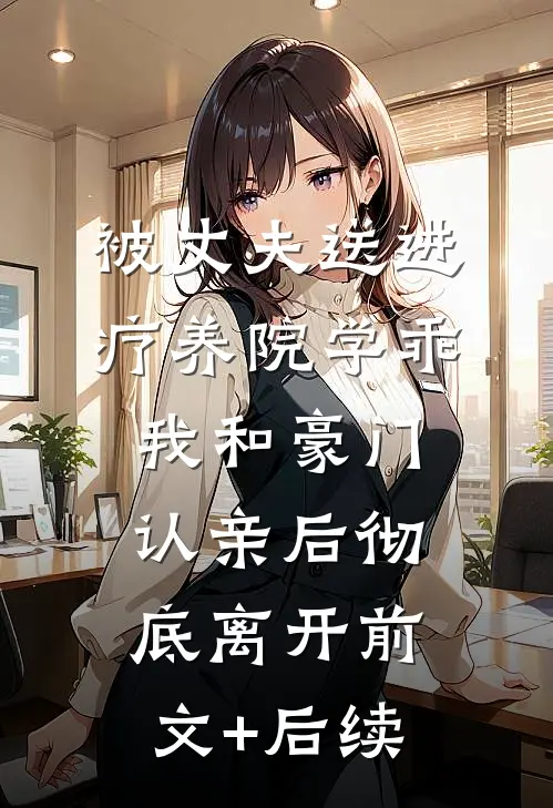 被丈夫送进疗养院学乖，我和豪门认亲后彻底离开前文+后续