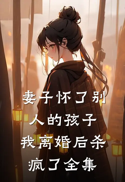 妻子怀了别人的孩子，我离婚后杀疯了全集