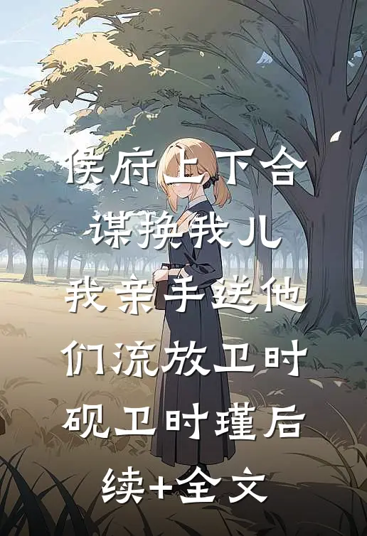 侯府上下合谋换我儿，我亲手送他们流放卫时砚卫时瑾后续+全文