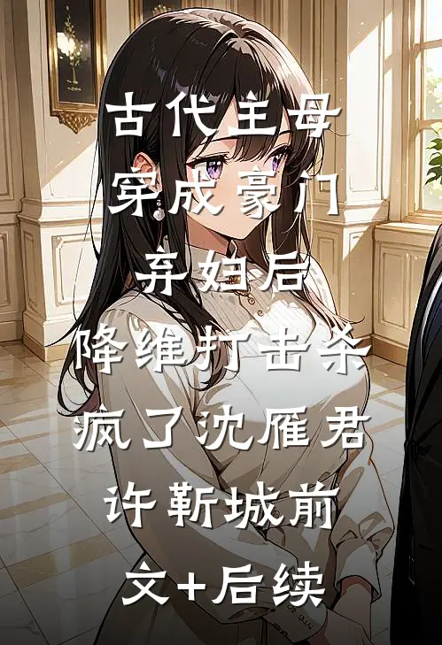 古代主母穿成豪门弃妇后，降维打击杀疯了沈雁君许靳城前文+后续