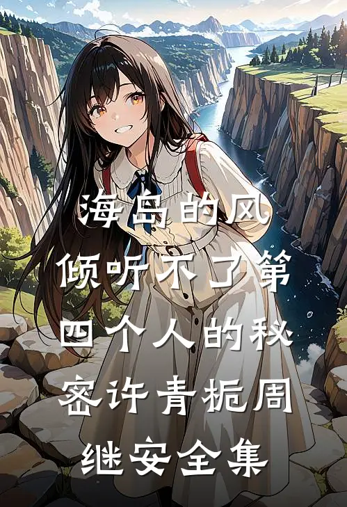 海岛的风，倾听不了第四个人的秘密许青栀周继安全集
