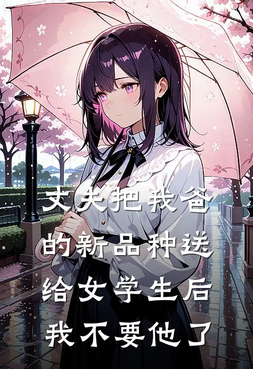 丈夫把我爸的新品种送给女学生后，我不要他了