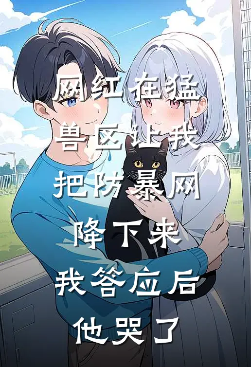 网红在猛兽区让我把防暴网降下来，我答应后，他哭了