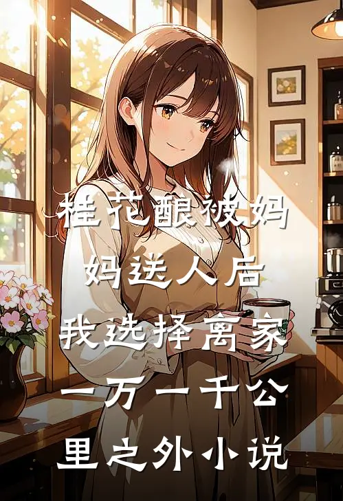 桂花酿被妈妈送人后，我选择离家一万一千公里之外小说