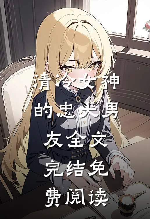清冷女神的忠犬男友全文完结免费阅读