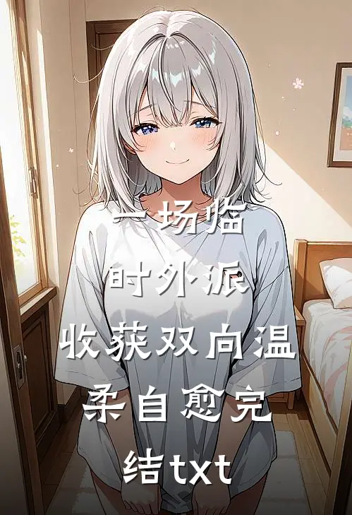 一场临时外派，收获双向温柔自愈完结txt