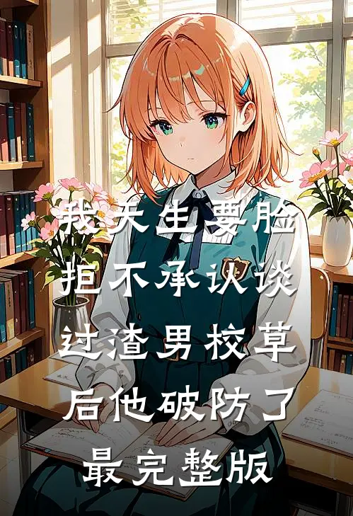 我天生要脸，拒不承认谈过渣男校草后他破防了最完整版