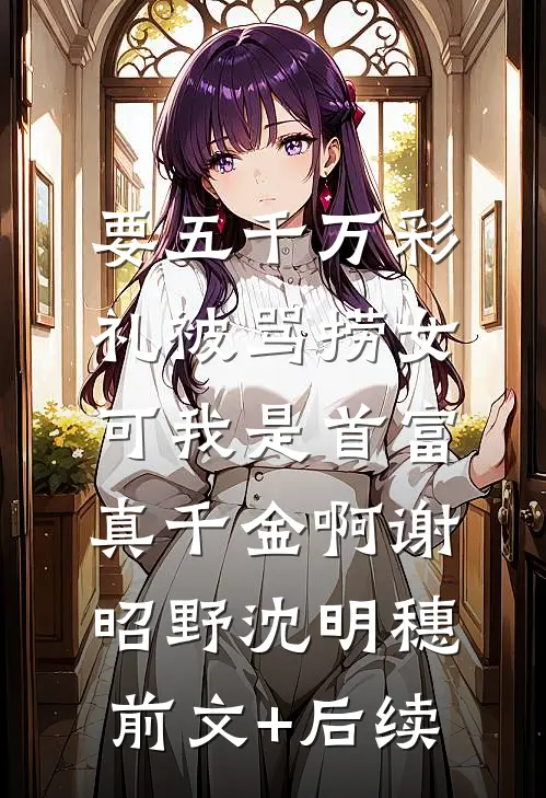 要五千万彩礼被骂捞女，可我是首富真千金啊谢昭野沈明穗前文+后续