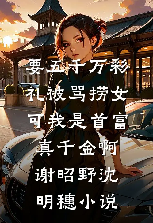 要五千万彩礼被骂捞女，可我是首富真千金啊谢昭野沈明穗小说