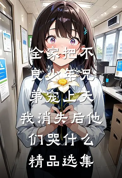全家把不良少年兄弟宠上天，我消失后他们哭什么精品选集