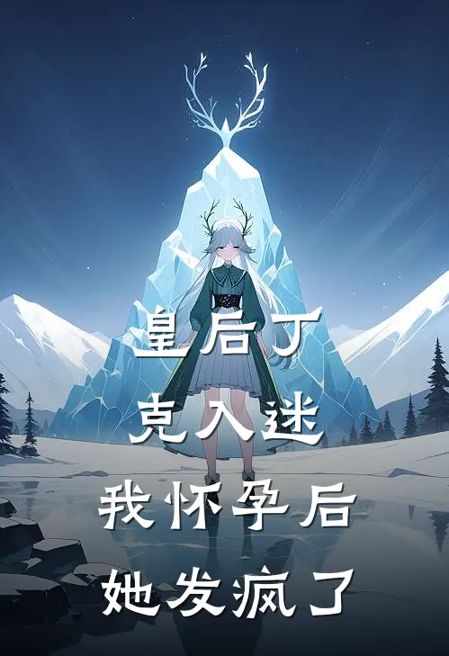 皇后丁克入迷，我怀孕后她发疯了