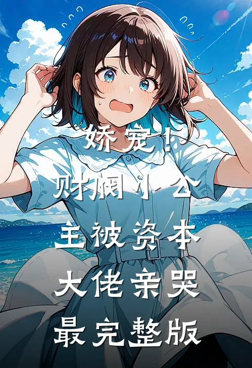 娇宠！财阀小公主被资本大佬亲哭最完整版