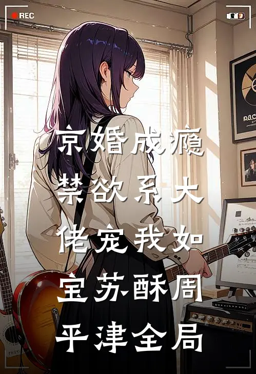 京婚成瘾，禁欲系大佬宠我如宝苏酥周平津全局