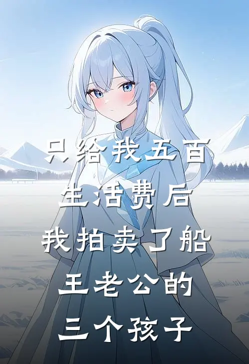 只给我五百生活费后，我拍卖了船王老公的三个孩子