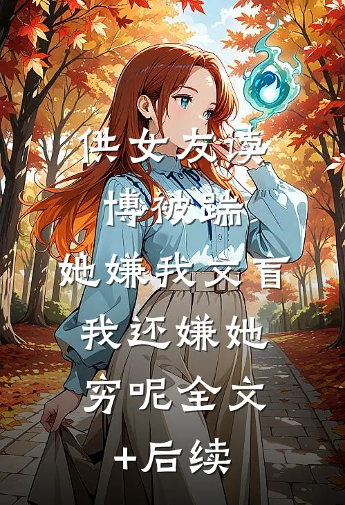 供女友读博被踹，她嫌我文盲，我还嫌她穷呢全文+后续
