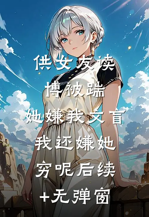 供女友读博被踹，她嫌我文盲，我还嫌她穷呢后续+无弹窗