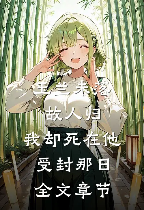 玉兰未落故人归，我却死在他受封那日全文章节