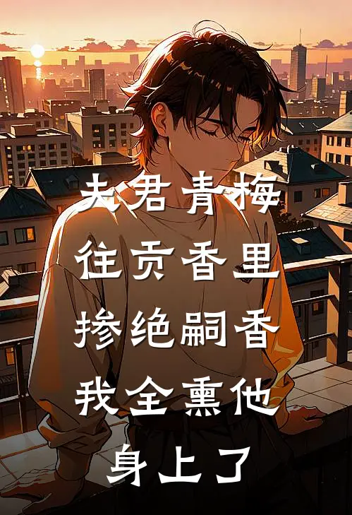 夫君青梅往贡香里掺绝嗣香，我全熏他身上了