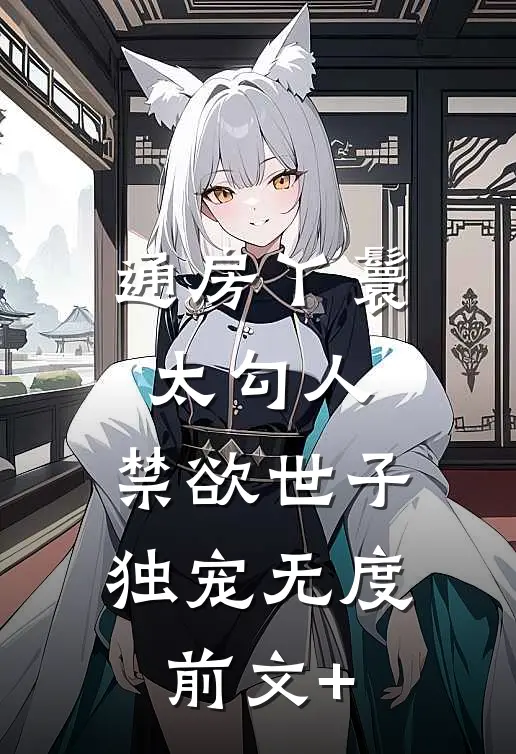 通房丫鬟太勾人，禁欲世子独宠无度前文+