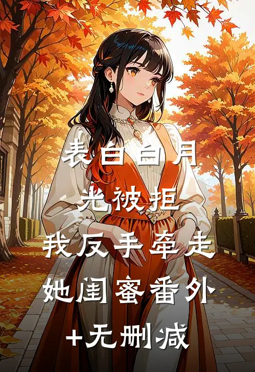 表白白月光被拒，我反手牵走她闺蜜番外+无删减