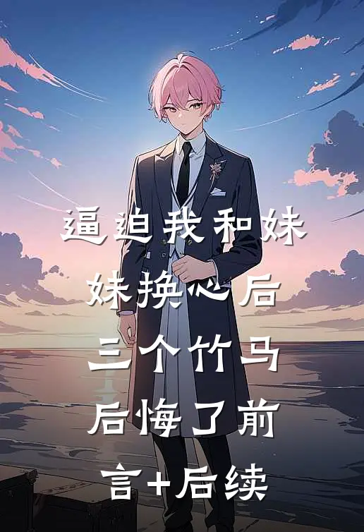 逼迫我和妹妹换心后，三个竹马后悔了前言+后续