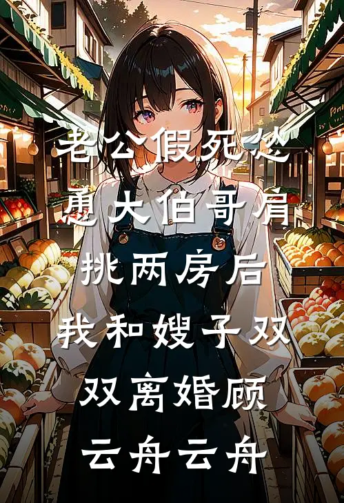 老公假死怂恿大伯哥肩挑两房后，我和嫂子双双离婚(顾云舟云舟)