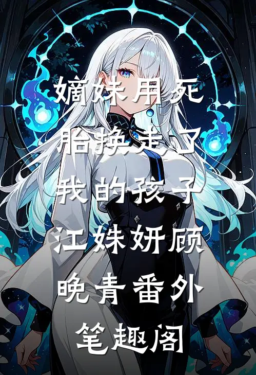 嫡妹用死胎换走了我的孩子：江姝妍顾晚青番外笔趣阁